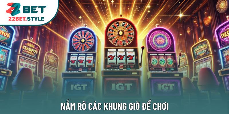 Nắm rõ các khung giờ để chơi