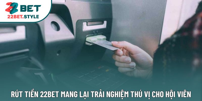 Rút tiền 22bet mang lại trải nghiệm thú vị cho hội viên